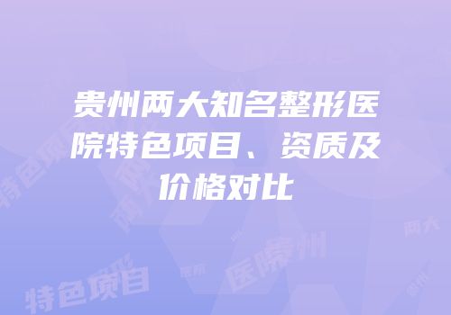 贵州两大知名整形医院特色项目、资质及价格对比