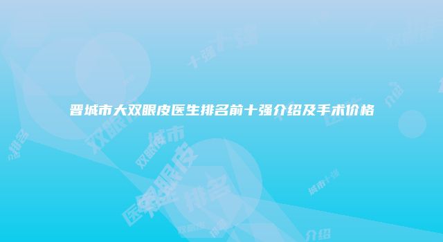 晋城市大双眼皮医生排名前十强介绍及手术价格