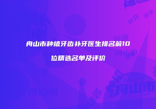 舟山市种植牙齿补牙医生排名前10位精选名单及评价