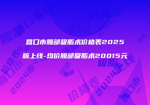 营口市腹部吸脂术价格表2025版上线-均价腹部吸脂术20015元