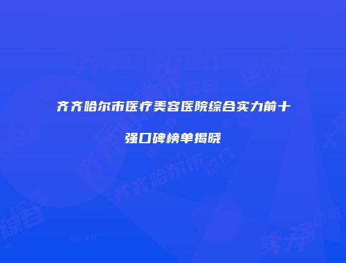 齐齐哈尔市医疗美容医院综合实力前十强口碑榜单揭晓