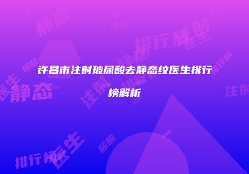 许昌市注射玻尿酸去静态纹医生排行榜解析