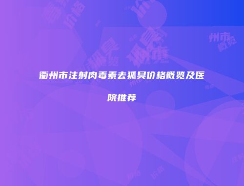 衢州市注射肉毒素去狐臭价格概览及医院推荐