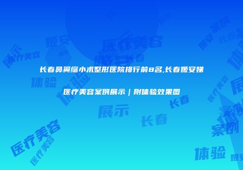 长春鼻翼缩小术整形医院排行前8名,长春姬安娣医疗美容案例展示｜附体验效果图