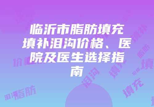 临沂市脂肪填充填补泪沟价格、医院及医生选择指南