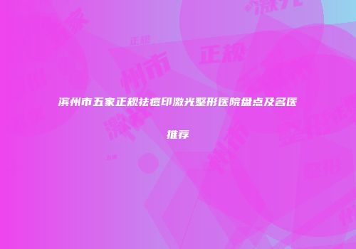 滨州市五家正规祛痘印激光整形医院盘点及名医推荐