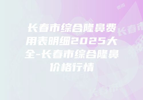 长春市综合隆鼻费用表明细2025大全-长春市综合隆鼻价格行情