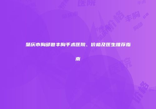 肇庆市胸部做丰胸手术医院、价格及医生推荐指南