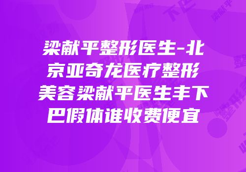 梁献平整形医生-北京亚奇龙医疗整形美容梁献平医生丰下巴假体谁收费便宜