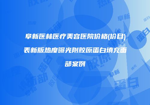 阜新医林医疗美容医院价格(价目)表新版热度曝光附胶原蛋白填充面部案例