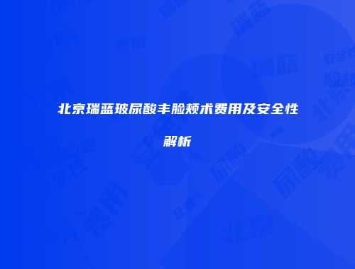 北京瑞蓝玻尿酸丰脸颊术费用及安全性解析