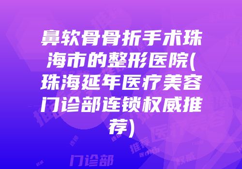 鼻软骨骨折手术珠海市的整形医院(珠海延年医疗美容门诊部连锁权威推荐)