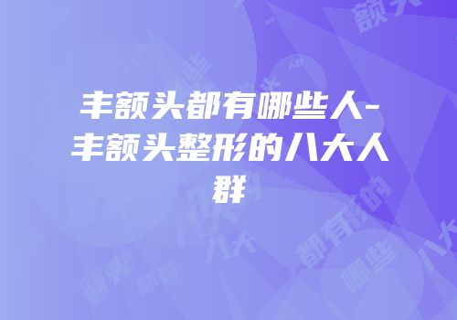 丰额头都有哪些人-丰额头整形的八大人群