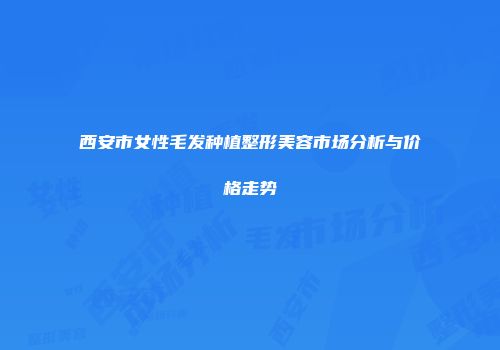 西安市女性毛发种植整形美容市场分析与价格走势