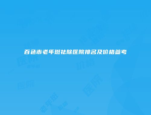 百色市老年斑祛除医院排名及价格参考