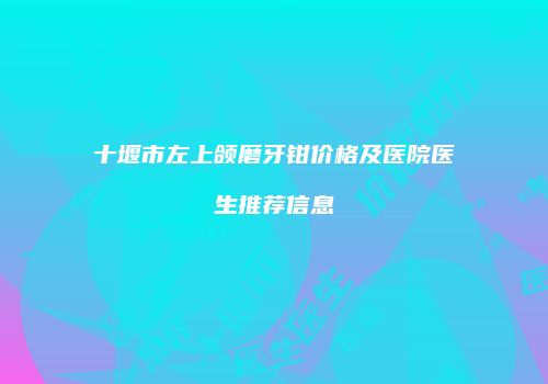 十堰市左上颌磨牙钳价格及医院医生推荐信息