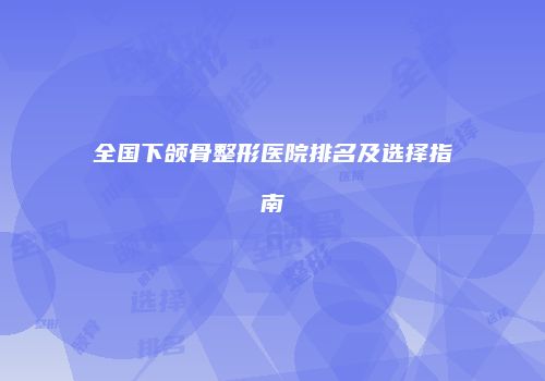 全国下颌骨整形医院排名及选择指南
