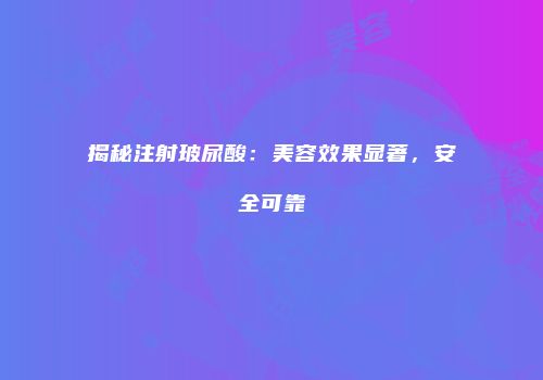 揭秘注射玻尿酸：美容效果显著，安全可靠