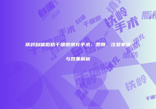 铁岭自体脂肪干细胞填充手术：费用、注意事项与效果解析