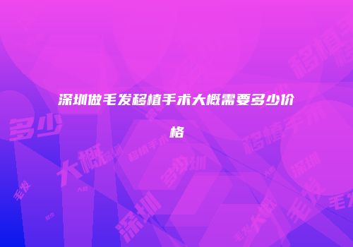 深圳做毛发移植手术大概需要多少价格