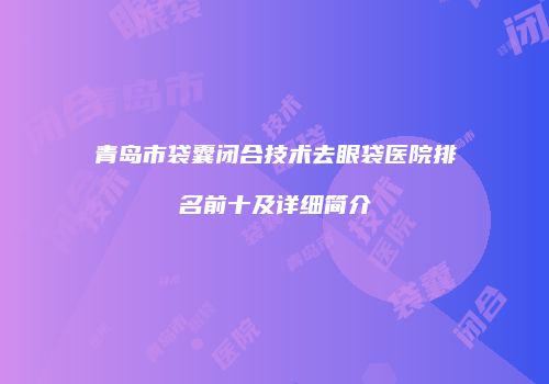 青岛市袋囊闭合技术去眼袋医院排名前十及详细简介