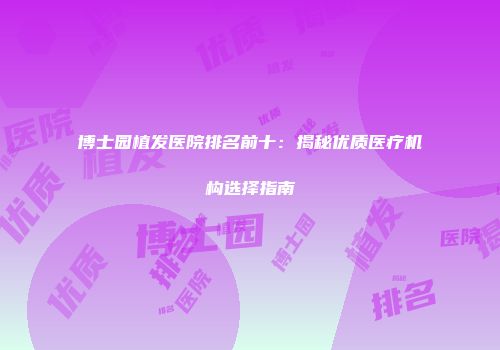 博士园植发医院排名前十：揭秘优质医疗机构选择指南