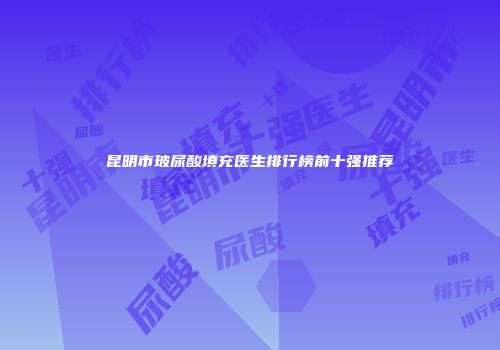 昆明市玻尿酸填充医生排行榜前十强推荐