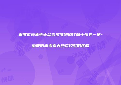 重庆市肉毒素去动态纹医院排行前十快速一览-重庆市肉毒素去动态纹整形医院