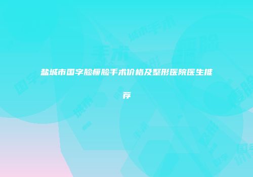 盐城市国字脸瘦脸手术价格及整形医院医生推荐