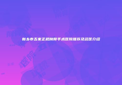 新乡市五家正规削骨手术医院推荐及名医介绍
