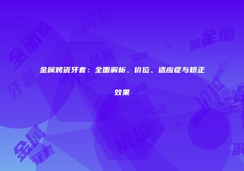 金属烤瓷牙套：全面解析、价位、适应症与矫正效果