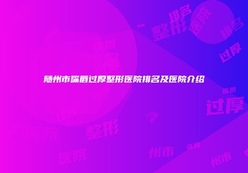 随州市嘴唇过厚整形医院排名及医院介绍