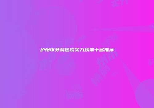 泸州市牙科医院实力榜前十名推荐