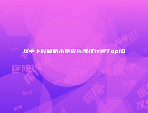 汉中下颌吸脂术整形医院排行榜Top10