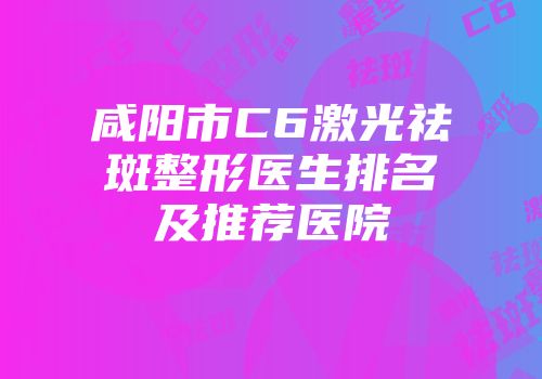 咸阳市C6激光祛斑整形医生排名及推荐医院
