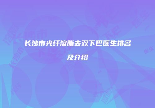 长沙市光纤溶脂去双下巴医生排名及介绍