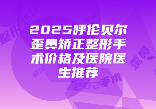 2025呼伦贝尔歪鼻矫正整形手术价格及医院医生推荐