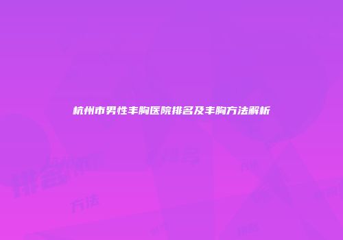 杭州市男性丰胸医院排名及丰胸方法解析
