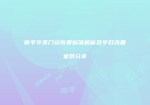 南平华美门诊收费标准解析及孕妇洗眉案例分享