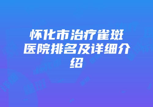 怀化市治疗雀斑医院排名及详细介绍