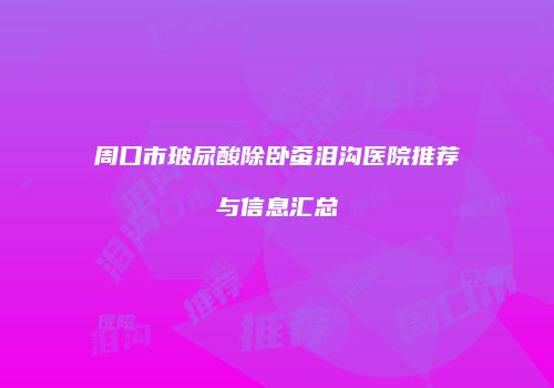 周口市玻尿酸除卧蚕泪沟医院推荐与信息汇总