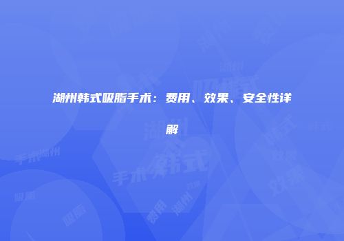 湖州韩式吸脂手术：费用、效果、安全性详解