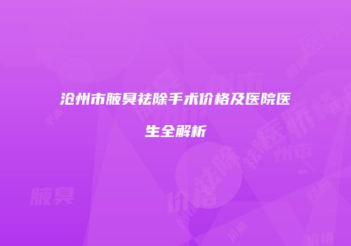 沧州市腋臭祛除手术价格及医院医生全解析