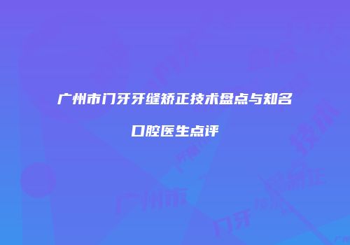 广州市门牙牙缝矫正技术盘点与知名口腔医生点评