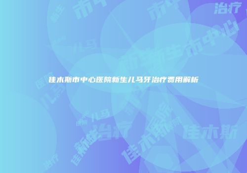 佳木斯市中心医院新生儿马牙治疗费用解析