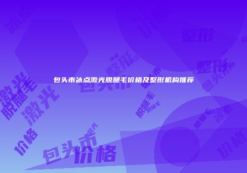 包头市冰点激光脱腿毛价格及整形机构推荐