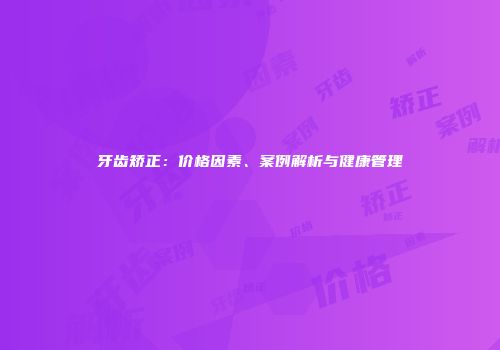 牙齿矫正：价格因素、案例解析与健康管理