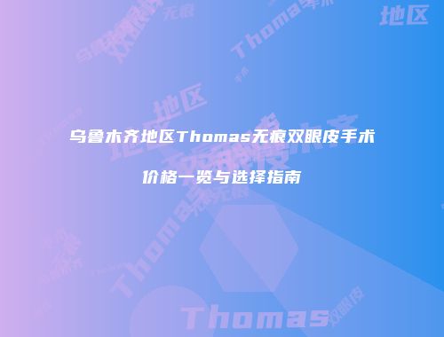 乌鲁木齐地区Thomas无痕双眼皮手术价格一览与选择指南