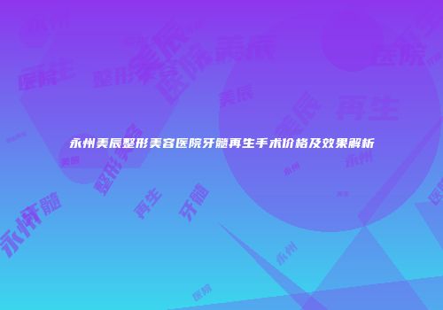 永州美辰整形美容医院牙髓再生手术价格及效果解析