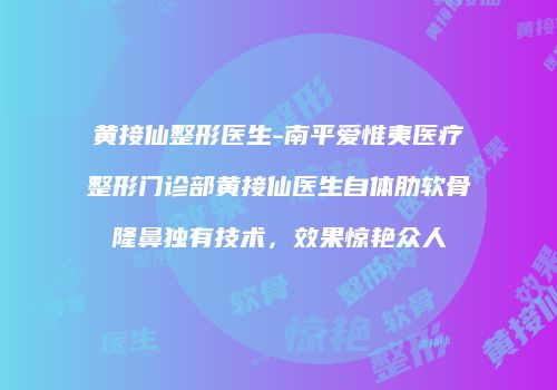 黄接仙整形医生-南平爱惟夷医疗整形门诊部黄接仙医生自体肋软骨隆鼻独有技术，效果惊艳众人